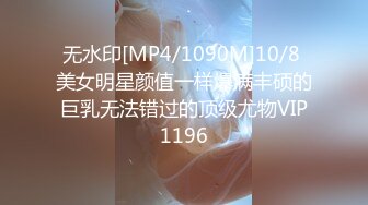 无水印[MP4/1090M]10/8 美女明星颜值一样爆满丰硕的巨乳无法错过的顶级尤物VIP1196