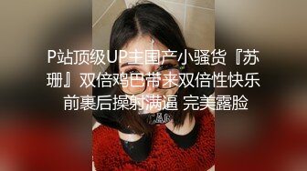 P站顶级UP主国产小骚货『苏珊』双倍鸡巴带来双倍性快乐 前裹后操射满逼 完美露脸