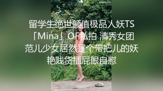 留学生绝世颜值极品人妖TS「Mina」OF私拍 清秀女团范儿少女居然是个带把儿的妖艳贱货插屁眼自慰