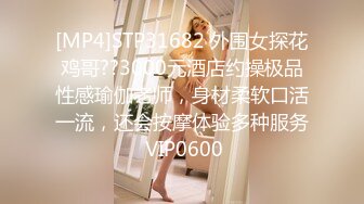 [MP4]STP31682 外围女探花鸡哥??3000元酒店约操极品性感瑜伽老师，身材柔软口活一流，还会按摩体验多种服务 VIP0600