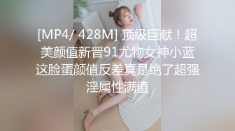 [MP4/ 428M] 顶级巨献！超美颜值新晋91尤物女神小蓝这脸蛋颜值反差真是绝了超强淫属性满值