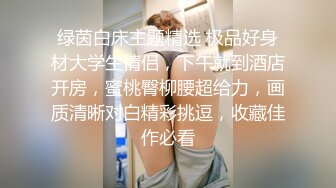 绿茵白床主题精选 极品好身材大学生情侣，下午就到酒店开房，蜜桃臀柳腰超给力，画质清晰对白精彩挑逗，收藏佳作必看