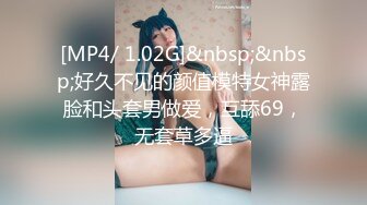 [MP4/ 1.02G]&nbsp;&nbsp;好久不见的颜值模特女神露脸和头套男做爱，互舔69，无套草多逼