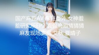 国产麻豆AV 麻豆番外 女神羞羞研究所EP2 真假高潮猜猜猜 麻友现场实测 艾秋 夏晴子