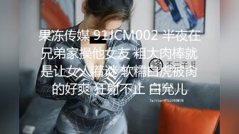 果冻传媒 91JCM002 半夜在兄弟家操他女友 粗大肉棒就是让女人着谜 软糯白虎被肏的好爽 狂射不止 白允儿