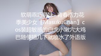 ✿软萌乖巧萌妹✿青春活力花季美少女〖MasukuChan〗cos装超敏感的白虎小嫩穴大鸡巴随便插几下就喷水了外语版