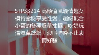 STP33214 高顏值風騷情趣女模特露臉享受性愛，超級配合小哥的各種爆草抽插，吃奶玩逼爆草蹂躏，浪叫呻吟不止表情好騷