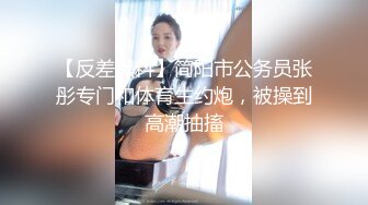 【反差黑料】简阳市公务员张彤专门和体育生约炮，被操到高潮抽搐