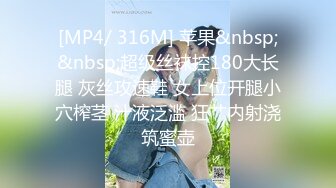 [MP4/ 316M] 苹果&nbsp;&nbsp;超级丝袜控180大长腿 灰丝攻速鞋 女上位开腿小穴榨茎 汁液泛滥 狂艹内射浇筑蜜壶