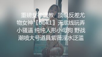 ✿重磅女神调教✿顶级反差尤物女神〖bbk1〗无底线玩弄小骚逼 纯纯人形小母狗 野战潮喷大号道具紫薇淫水泛滥