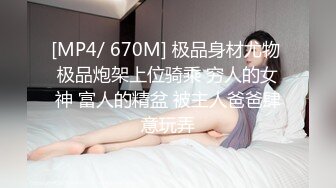 [MP4/ 670M] 极品身材尤物 极品炮架上位骑乘 穷人的女神 富人的精盆 被主人爸爸肆意玩弄