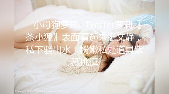 ♈小母狗萝莉♈Twitter萝莉〖茶小狸〗表面看起来挺文静，私下骚出水，粉嫩私处道具紫薇挑逗