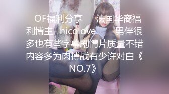 ❤OF福利分享❤㊙法国华裔福利博主⭐nicolove⭐▶▶男伴很多也有些字幕剧情片质量不错内容多为肉搏战有少许对白《NO.7》