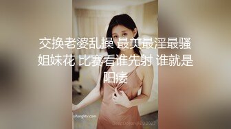 交换老婆乱操 最美最淫最骚姐妹花 比赛看谁先射 谁就是阳痿