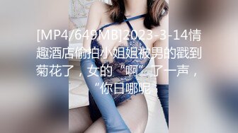 [MP4/649MB]2023-3-14情趣酒店偷拍小姐姐被男的戳到菊花了，女的“啊”了一声，“你日哪呢