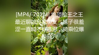 [MP4/ 702M] 绝顶枪王之王最近聊的良家美女，妹子很羞涩一直喊不好意思，骑乘位爆操骚穴