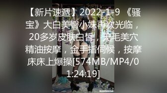 【新片速遞】2022-1-9 《骚宝》大白美臀小妹再次光临，20多岁皮肤白皙，无毛美穴精油按摩，金手指伺候，按摩床床上爆操[574MB/MP4/01:24:19]