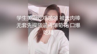 学生美眉吃鸡啪啪 被大肉棒无套先操骚逼再爆菊花 口爆吃精