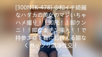 [300NTK-478] 令和イチ綺麗なハダカの美女のマジいちゃハメ撮り！！即尺！！即クンニ！！即なまチン挿入！！で持参エロ下着に着替える隙なくガッツリ濃厚性交！