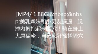 [MP4/ 1.88G]&nbsp;&nbsp;美乳嫩妹和小男友操逼！脱掉内裤抱起来掰穴！骑在身上大屌猛坐，自己疯狂揉搓骚穴