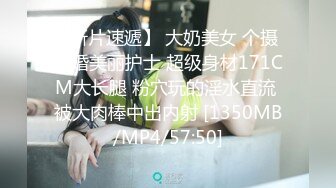 【新片速遞】 大奶美女 个摄 已婚美丽护士 超级身材171CM大长腿 粉穴玩的淫水直流 被大肉棒中出内射 [1350MB/MP4/57:50]