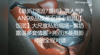 《最新?顶流?重磅》高人气PANS极品反差女神小姐姐【饭团】大尺度私拍现场~露奶露逼多套情趣~亮点还是摄影师的全程对话