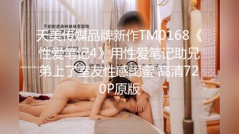 天美传媒品牌新作TM0168《性爱笔记4》用性爱笔记助兄弟上了室友性感闺蜜 高清720P原版