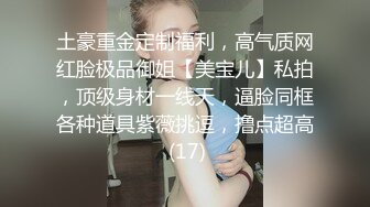 土豪重金定制福利，高气质网红脸极品御姐【美宝儿】私拍，顶级身材一线天，逼脸同框各种道具紫薇挑逗，撸点超高 (17)