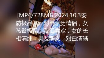 [MP4/728MB]2024.10.3安防极品，一对高学历情侣，女孩臀极品，我很喜欢，女的长相清纯，男友斯文，对白清晰