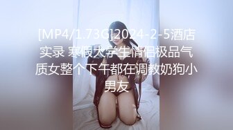 [MP4/1.73G]2024-2-5酒店实录 寒假大学生情侣极品气质女整个下午都在调教奶狗小男友