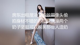 房东出租屋浴室偷放摄像头偷拍身材不错的打工妹洗澡两个奶子坚挺可以婉美那些人造奶