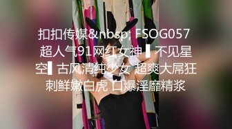 扣扣传媒&nbsp; FSOG057 超人气91网红女神 ▌不见星空▌古风清纯少女 超爽大屌狂刺鲜嫩白虎 口爆淫靡精浆