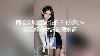 商场女厕全景偷拍 牛仔裤小v姐姐好身材纤细腰嫩逼