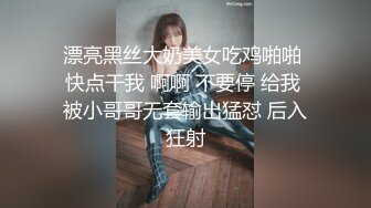 漂亮黑丝大奶美女吃鸡啪啪 快点干我 啊啊 不要停 给我 被小哥哥无套输出猛怼 后入狂射