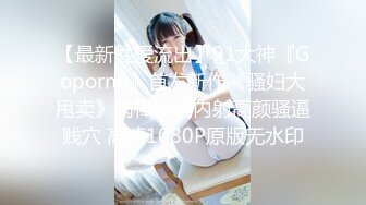 【最新性爱流出】91大神『Goporno』首发新作《骚妇大甩卖》肉棒蹂躏内射高颜骚逼贱穴 高清1080P原版无水印