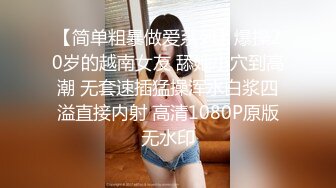 【简单粗暴做爱系列】爆操20岁的越南女友 舔她小穴到高潮 无套速插猛操浑水白浆四溢直接内射 高清1080P原版无水印