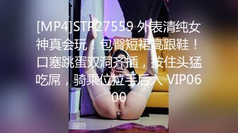 [MP4]STP27559 外表清纯女神真会玩！包臀短裙高跟鞋！口塞跳蛋双洞齐插，按住头猛吃屌，骑乘位拉手后入 VIP0600