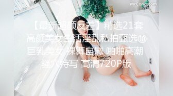 【最新超颜反差】精选21套高颜美女生活淫乱私拍甄选⑩巨乳美女 裸舞自慰 啪啪高潮 骚穴特写 高清720P版