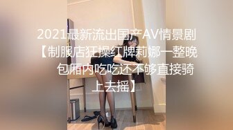 2021最新流出国产AV情景剧【制服店狂操红牌莉娜一整晚❤️包厢内吃吃还不够直接骑上去摇】