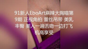 91新人EboArt麻辣大胸喵第9期 正视角拍 蕾丝吊带 美乳丰臀 美人一遍舌吻一边打飞机高享受