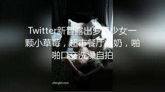 Twitter新晋露出萝莉少女一颗小草莓，超市餐厅露奶，啪啪口交洗澡自拍