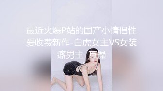 最近火爆P站的国产小情侣性爱收费新作-白虎女主VS女装癖男主  互操