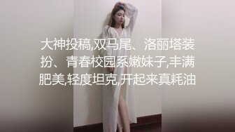 大神投稿,双马尾、洛丽塔装扮、青春校园系嫩妹子,丰满肥美,轻度坦克,开起来真耗油