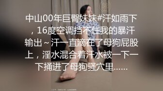 中山00年巨臀妹妹#汗如雨下，16度空调挡不住我的暴汗输出～汗一直滴在了母狗屁股上，淫水混合着汗水被一下一下捅进了母狗骚穴里……