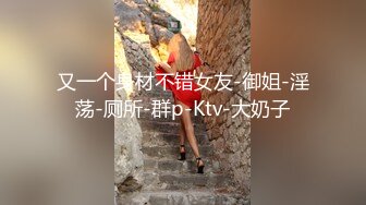 又一个身材不错女友-御姐-淫荡-厕所-群p-Ktv-大奶子