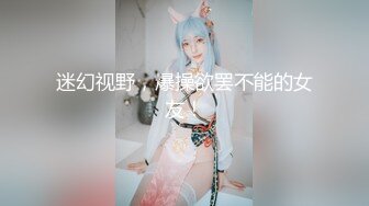 迷幻视野，爆操欲罢不能的女友！