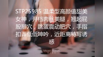 STP25985 温柔型高颜值甜美女神，开档肉丝美腿，翘起屁股掰穴，跳蛋震动肥穴，手指扣弄低低呻吟，近距离特写诱惑