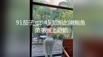 91茄子 qz-45 姐姐的嫩鲍鱼 弟弟强上姐姐