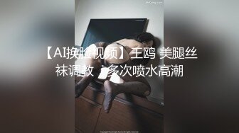 【AI换脸视频】王鸥 美腿丝袜调教，多次喷水高潮