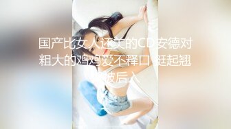 国产比女人还美的CD安德对粗大的鸡鸡爱不释口 挺起翘臀被后入